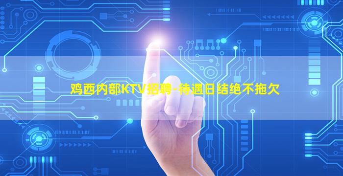 鸡西内部KTV招聘-待遇日结绝不拖欠